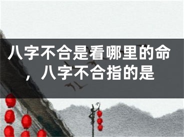 八字不合是看哪里的命，八字不合指的是