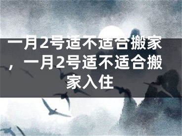 一月2号适不适合搬家，一月2号适不适合搬家入住