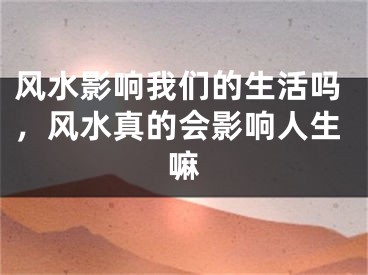 风水影响我们的生活吗，风水真的会影响人生嘛