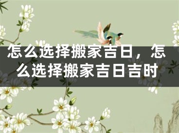 怎么选择搬家吉日,怎么选择搬家吉日吉时