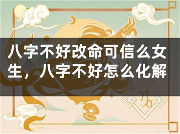 八字不好改命可信么女生，八字不好怎么化解