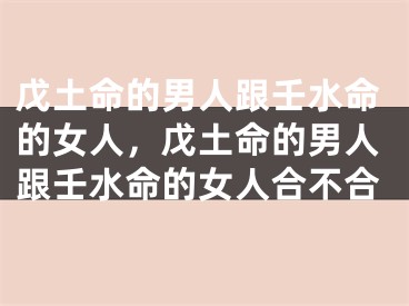 戊土命的男人跟壬水命的女人，戊土命的男人跟壬水命的女人合不合