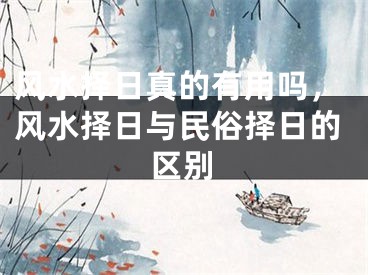 风水择日真的有用吗，风水择日与民俗择日的区别