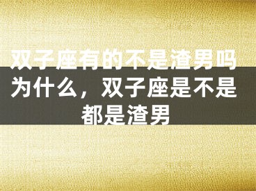 双子座有的不是渣男吗为什么,双子座是不是都是渣男