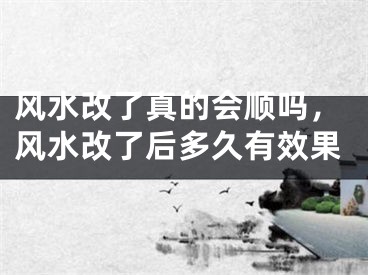 风水改了真的会顺吗,风水改了后多久有效果