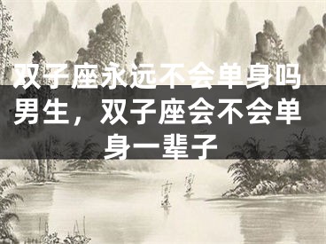 双子座永远不会单身吗男生，双子座会不会单身一辈子