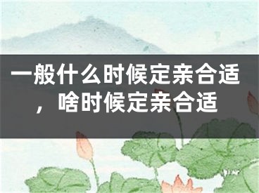 一般什么时候定亲合适,啥时候定亲合适