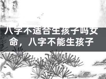 八字不适合生孩子吗女命，八字不能生孩子