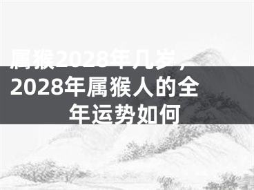 属猴2028年几岁,2028年属猴人的全年运势如何