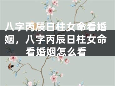 八字丙辰日柱女命看婚姻，八字丙辰日柱女命看婚姻怎么看