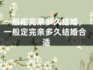 一般定完亲多久结婚，一般定完亲多久结婚合适