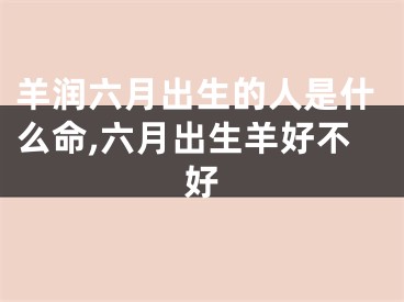 羊润六月出生的人是什么命,六月出生羊好不好