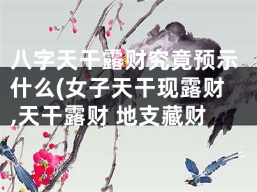 八字天干露财究竟预示什么(女子天干现露财,天干露财 地支藏财