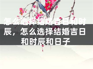 怎么选择结婚吉日和时辰，怎么选择结婚吉日和时辰和日子