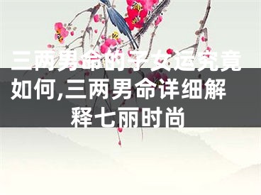 三两男命的子女运究竟如何,三两男命详细解释七丽时尚