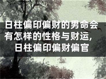 日柱偏印偏财的男命会有怎样的性格与财运,日柱偏印偏财偏官
