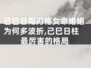己巳日阳刃格女命婚姻为何多波折,己巳日柱最厉害的格局