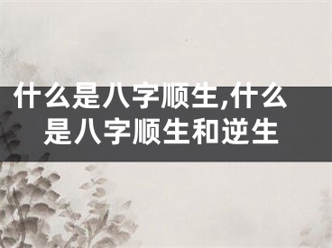 什么是八字顺生,什么是八字顺生和逆生