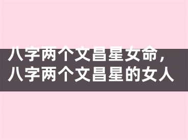 八字两个文昌星女命，八字两个文昌星的女人