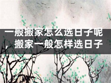 一般搬家怎么选日子呢,搬家一般怎样选日子