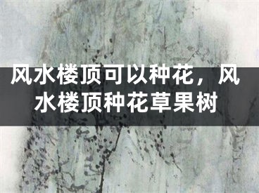 风水楼顶可以种花，风水楼顶种花草果树
