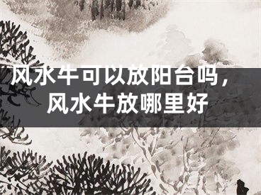 风水牛可以放阳台吗，风水牛放哪里好