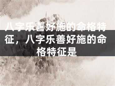 八字乐善好施的命格特征，八字乐善好施的命格特征是