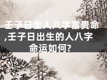 壬子日生人八字富贵命,壬子日出生的人八字命运如何?