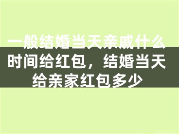 一般结婚当天亲戚什么时间给红包,结婚当天给亲家红包多少