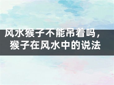 风水猴子不能吊着吗，猴子在风水中的说法