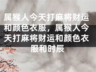 属猴人今天打麻将财运和颜色衣服，属猴人今天打麻将财运和颜色衣服和时辰