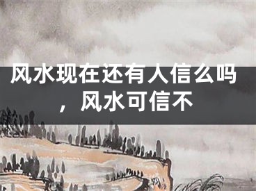 风水现在还有人信么吗，风水可信不