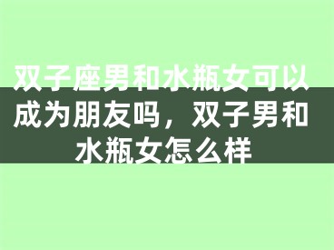 双子座男和水瓶女可以成为朋友吗，双子男和水瓶女怎么样