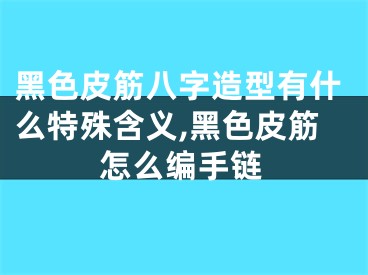 黑色皮筋八字造型有什么特殊含义,黑色皮筋怎么编手链