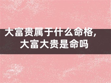 大富贵属于什么命格,大富大贵是命吗