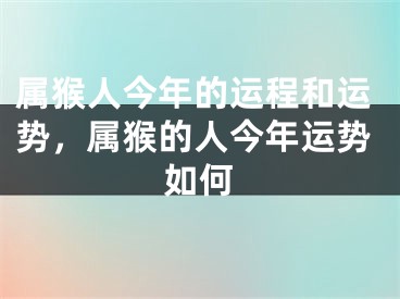 属猴人今年的运程和运势，属猴的人今年运势如何
