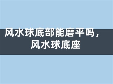 风水球底部能磨平吗，风水球底座