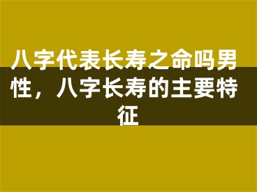 八字代表长寿之命吗男性，八字长寿的主要特征