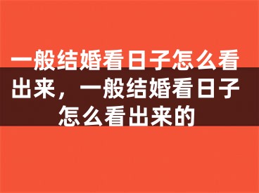 一般结婚看日子怎么看出来，一般结婚看日子怎么看出来的
