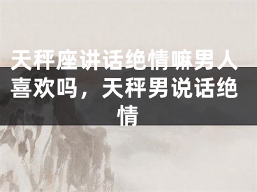 天秤座讲话绝情嘛男人喜欢吗，天秤男说话绝情