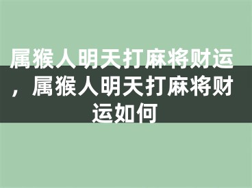属猴人明天打麻将财运，属猴人明天打麻将财运如何