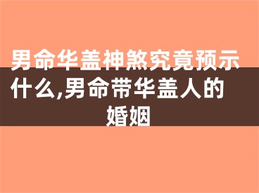 男命华盖神煞究竟预示什么,男命带华盖人的婚姻