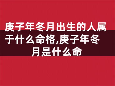庚子年冬月出生的人属于什么命格,庚子年冬月是什么命