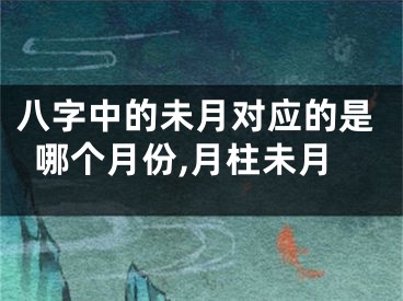 八字中的未月对应的是哪个月份,月柱未月