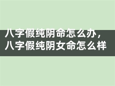 八字假纯阴命怎么办，八字假纯阴女命怎么样