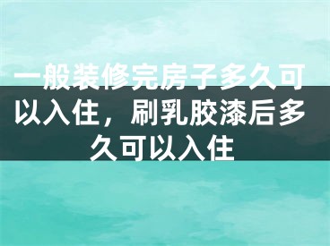 一般装修完房子多久可以入住，刷乳胶漆后多久可以入住