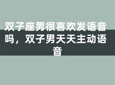 双子座男很喜欢发语音吗，双子男天天主动语音