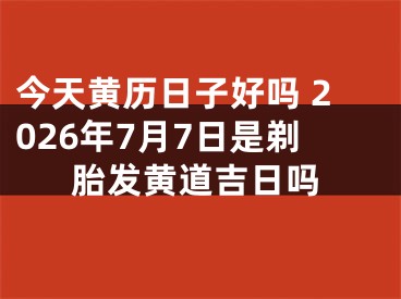 今天黄历日子好吗 2026年7月7日是剃胎发黄道吉日吗