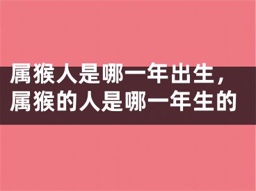 属猴人是哪一年出生,属猴的人是哪一年生的