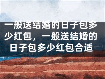 一般送结婚的日子包多少红包,一般送结婚的日子包多少红包合适